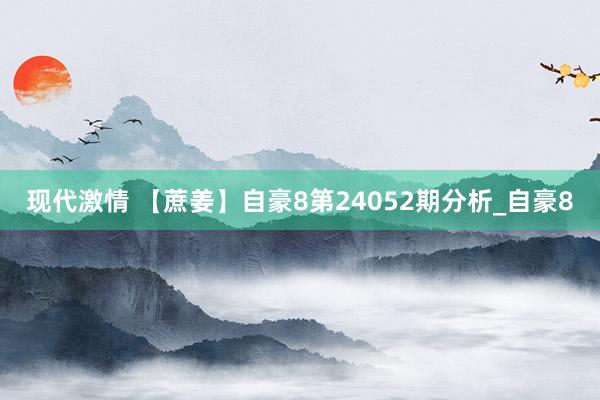 现代激情 【蔗姜】自豪8第24052期分析_自豪8