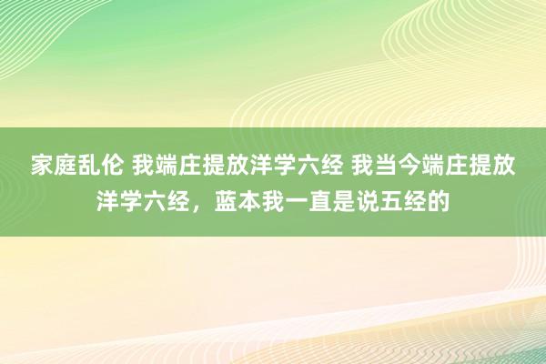 家庭乱伦 我端庄提放洋学六经 我当今端庄提放洋学六经,蓝本我一直是说五经的