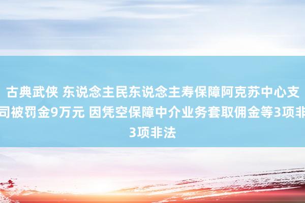 古典武侠 东说念主民东说念主寿保障阿克苏中心支公司被罚金9万元 因凭空保障中介业务套取佣金等3项非法