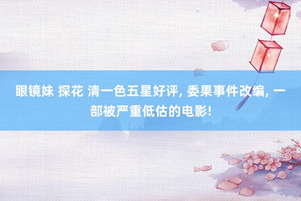 眼镜妹 探花 清一色五星好评， 委果事件改编， 一部被严重低估的电影!