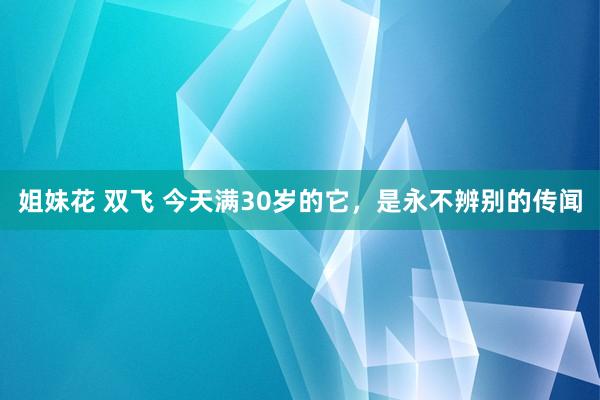 姐妹花 双飞 今天满30岁的它,是永不辨别的传闻