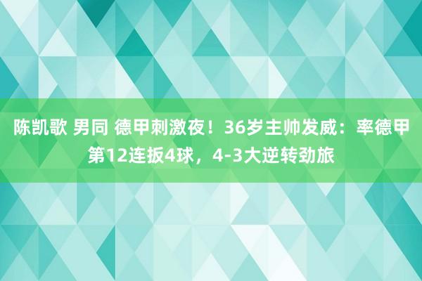 陈凯歌 男同 德甲刺激夜！36岁主帅发威：率德甲第12连扳4球，4-3大逆转劲旅