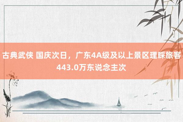 古典武侠 国庆次日，广东4A级及以上景区理睬旅客443.0万东说念主次
