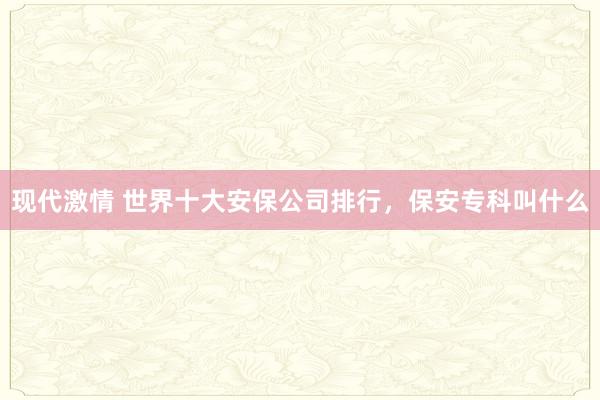 现代激情 世界十大安保公司排行，保安专科叫什么