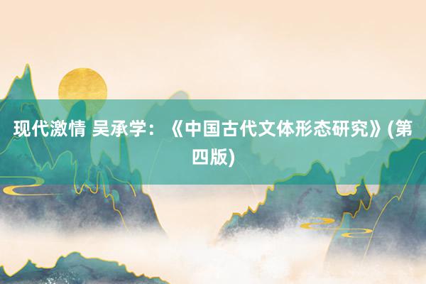 现代激情 吴承学：《中国古代文体形态研究》(第四版)