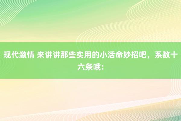 现代激情 来讲讲那些实用的小活命妙招吧,系数十六条哦: