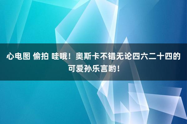 心电图 偷拍 哇哦!奥斯卡不错无论四六二十四的可爱孙乐言哟!