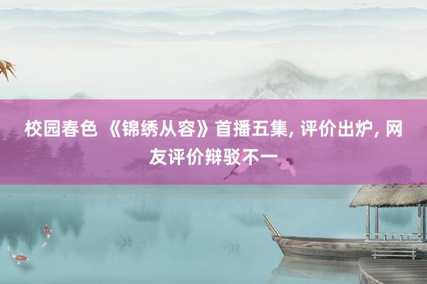 校园春色 《锦绣从容》首播五集， 评价出炉， 网友评价辩驳不一