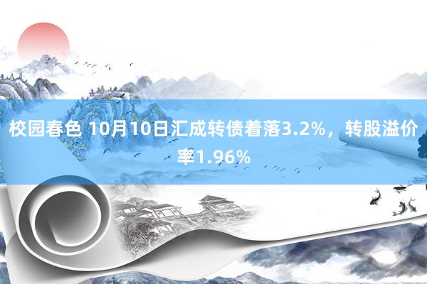 校园春色 10月10日汇成转债着落3.2%，转股溢价率1.96%