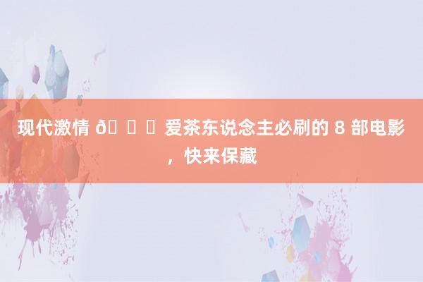 现代激情 🌟爱茶东说念主必刷的 8 部电影,快来保藏