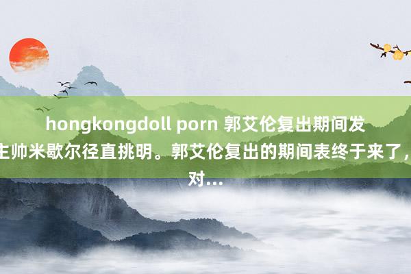 hongkongdoll porn 郭艾伦复出期间发挥,主帅米歇尔径直挑明。郭艾伦复出的期间表终于来了,对...
