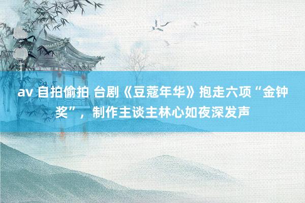 av 自拍偷拍 台剧《豆蔻年华》抱走六项“金钟奖”，制作主谈主林心如夜深发声