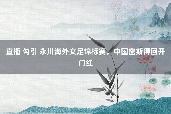 直播 勾引 永川海外女足锦标赛，中国密斯得回开门红