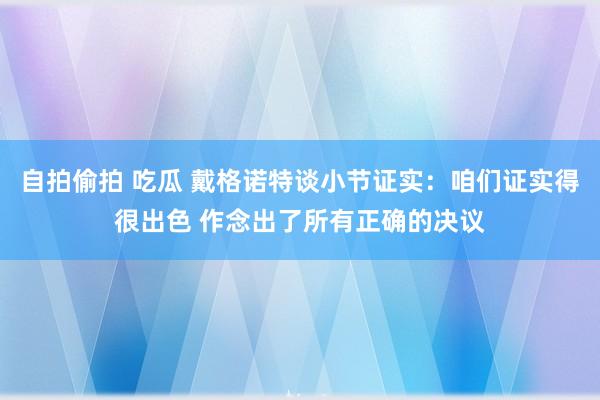 自拍偷拍 吃瓜 戴格诺特谈小节证实:咱们证实得很出色 作念出了所有正确的决议