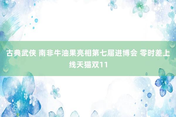 古典武侠 南非牛油果亮相第七届进博会 零时差上线天猫双11