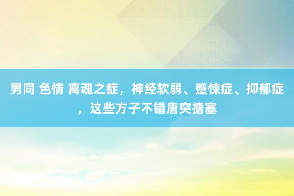 男同 色情 离魂之症，神经软弱、蹙悚症、抑郁症，这些方子不错唐突搪塞