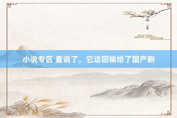 小说专区 直说了，它这回输给了国产剧