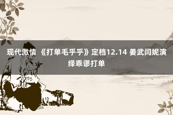 现代激情 《打单毛乎乎》定档12.14 姜武闫妮演绎乖谬打单