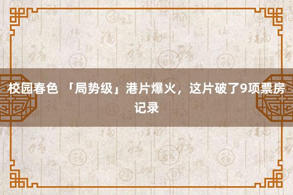 校园春色 「局势级」港片爆火，这片破了9项票房记录