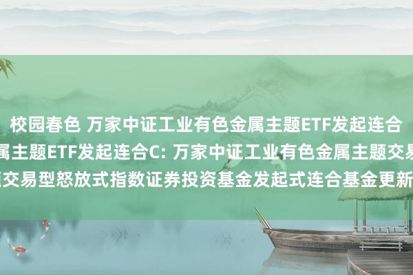 校园春色 万家中证工业有色金属主题ETF发起连合A，万家中证工业有色金属主题ETF发起连合C: 万家中证工业有色金属主题交易型怒放式指数证券投资基金发起式连合基金更新招募说明书(2024年第2号)
