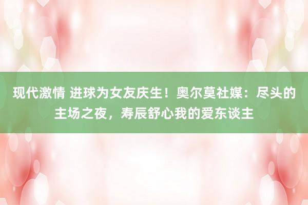 现代激情 进球为女友庆生！奥尔莫社媒：尽头的主场之夜，寿辰舒心我的爱东谈主