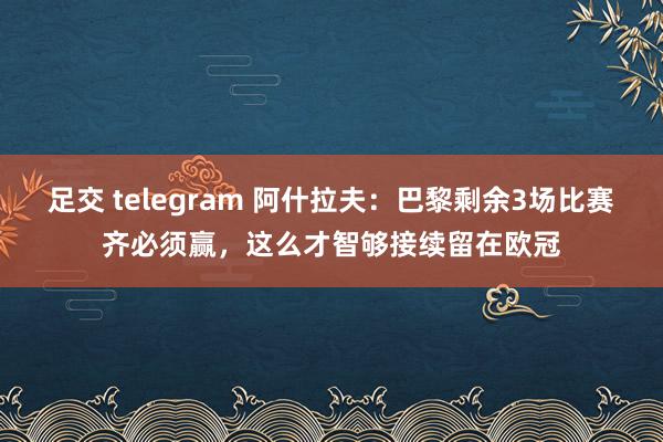 足交 telegram 阿什拉夫：巴黎剩余3场比赛齐必须赢，这么才智够接续留在欧冠