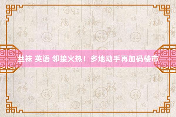 丝袜 英语 邻接火热！多地动手再加码楼市
