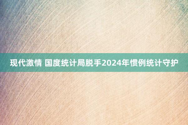 现代激情 国度统计局脱手2024年惯例统计守护