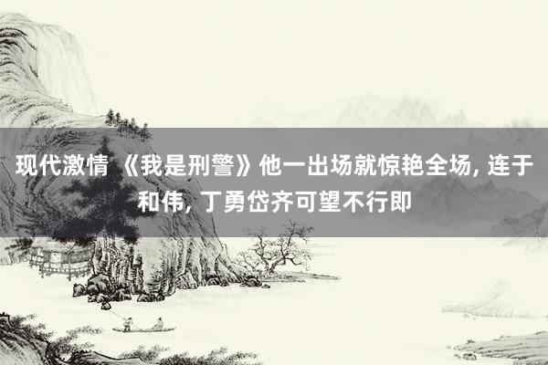现代激情 《我是刑警》他一出场就惊艳全场， 连于和伟， 丁勇岱齐可望不行即