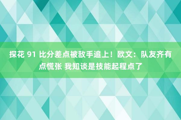 探花 91 比分差点被敌手追上！欧文：队友齐有点慌张 我知谈是技能起程点了