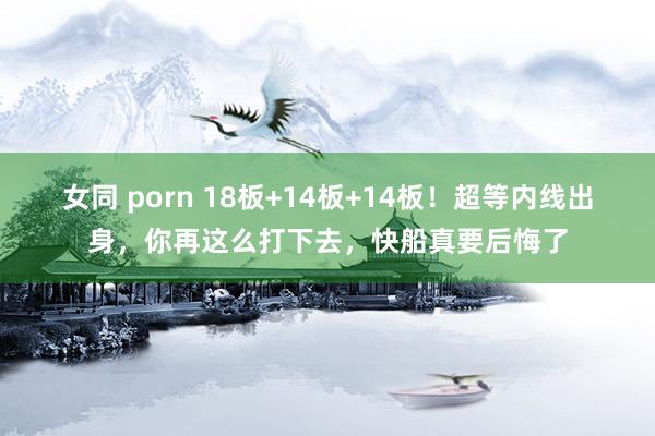 女同 porn 18板+14板+14板！超等内线出身，你再这么打下去，快船真要后悔了