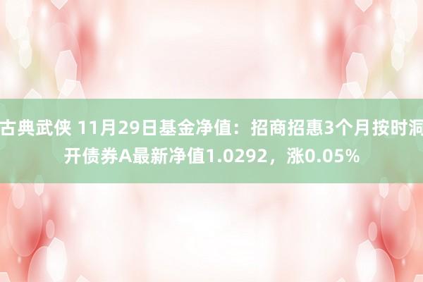 古典武侠 11月29日基金净值：招商招惠3个月按时洞开债券A最新净值1.0292，涨0.05%