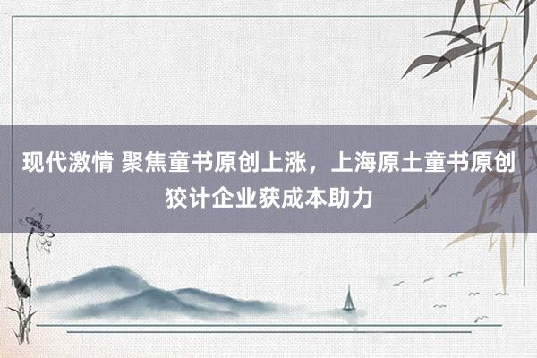 现代激情 聚焦童书原创上涨，上海原土童书原创狡计企业获成本助力