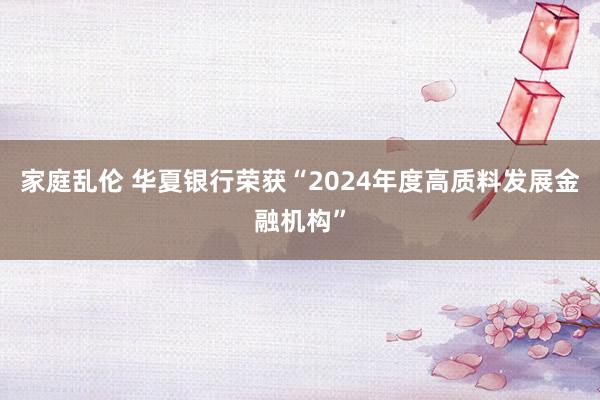 家庭乱伦 华夏银行荣获“2024年度高质料发展金融机构”