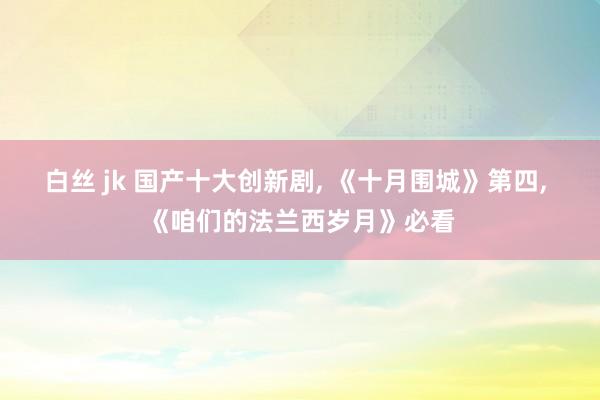 白丝 jk 国产十大创新剧， 《十月围城》第四， 《咱们的法兰西岁月》必看
