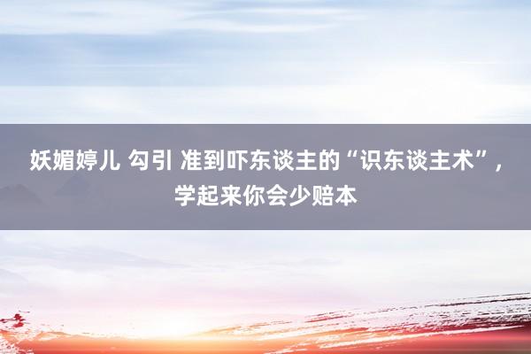 妖媚婷儿 勾引 准到吓东谈主的“识东谈主术”,学起来你会少赔本