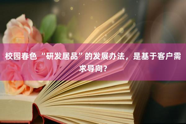 校园春色 “研发居品”的发展办法，是基于客户需求导向？