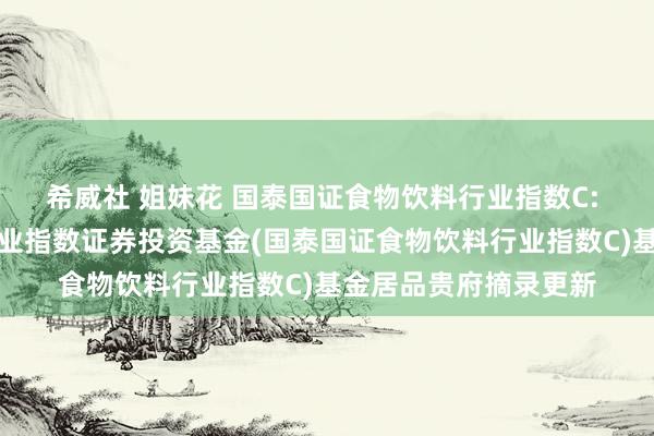 希威社 姐妹花 国泰国证食物饮料行业指数C: 国泰国证食物饮料行业指数证券投资基金(国泰国证食物饮料行业指数C)基金居品贵府摘录更新