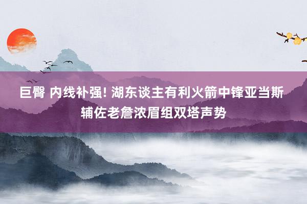 巨臀 内线补强! 湖东谈主有利火箭中锋亚当斯 辅佐老詹浓眉组双塔声势