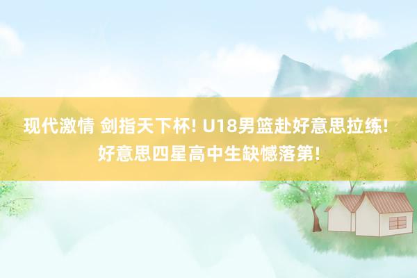 现代激情 剑指天下杯! U18男篮赴好意思拉练! 好意思四星高中生缺憾落第!