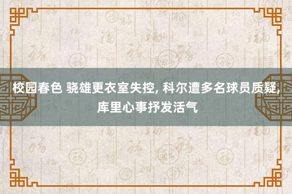 校园春色 骁雄更衣室失控， 科尔遭多名球员质疑， 库里心事抒发活气