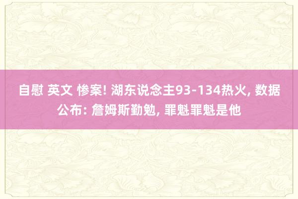 自慰 英文 惨案! 湖东说念主93-134热火， 数据公布: 詹姆斯勤勉， 罪魁罪魁是他