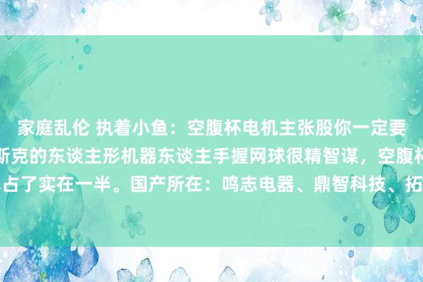 家庭乱伦 执着小鱼:空腹杯电机主张股你一定要关怀,为啥?看图!马斯克的东谈主形机器东谈主手握网球很精智谋,空腹杯是主要部件,资本占了实在一半。国产所在:鸣志电器、鼎智科技、拓邦股份、兆威机电、伟创电气、禾川科技、...
