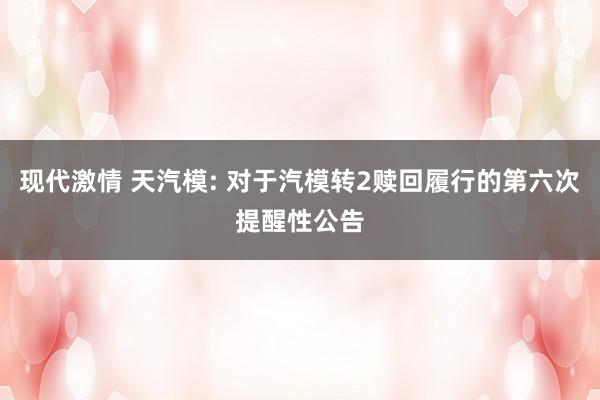 现代激情 天汽模: 对于汽模转2赎回履行的第六次提醒性公告