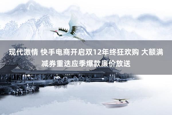 现代激情 快手电商开启双12年终狂欢购 大额满减券重迭应季爆款廉价放送