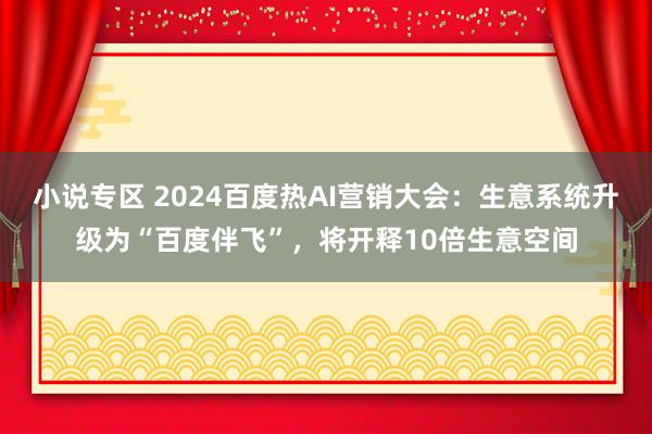 小说专区 2024百度热AI营销大会：生意系统升级为“百度伴飞”，将开释10倍生意空间
