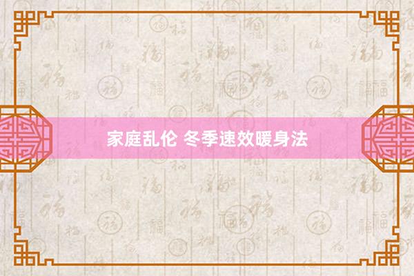 家庭乱伦 冬季速效暖身法