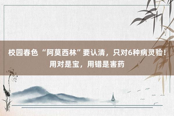 校园春色 “阿莫西林”要认清，只对6种病灵验！用对是宝，用错是害药