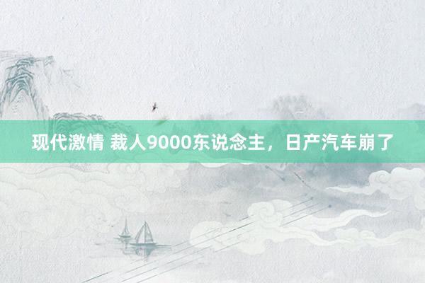 现代激情 裁人9000东说念主，日产汽车崩了