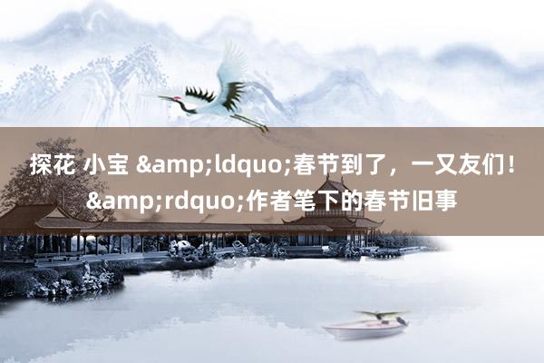 探花 小宝 &ldquo;春节到了，一又友们！&rdquo;作者笔下的春节旧事